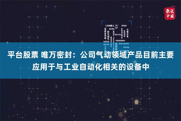 平台股票 唯万密封：公司气动领域产品目前主要应用于与工业自动化相关的设备中