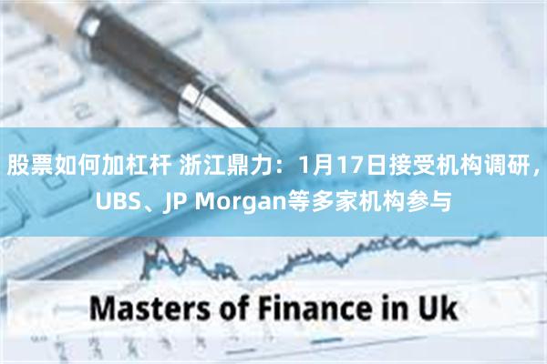 股票如何加杠杆 浙江鼎力：1月17日接受机构调研，UBS、JP Morgan等多家机构参与