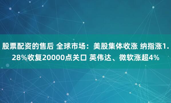 股票配资的售后 全球市场：美股集体收涨 纳指涨1.28%收复20000点关口 英伟达、微软涨超4%