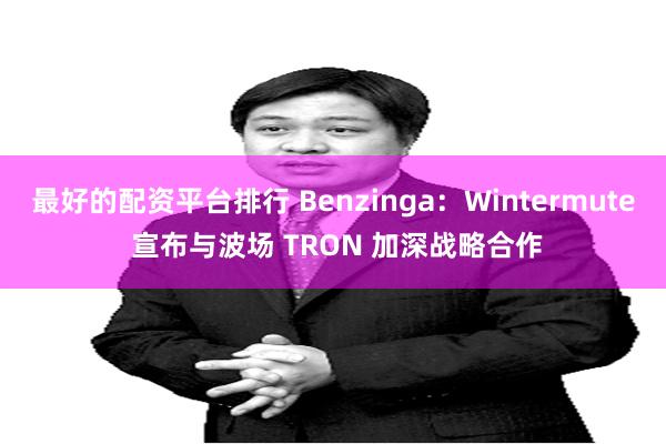 最好的配资平台排行 Benzinga：Wintermute 宣布与波场 TRON 加深战略合作