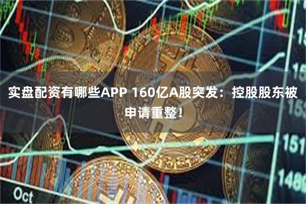 实盘配资有哪些APP 160亿A股突发：控股股东被申请重整！