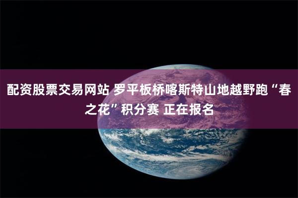 配资股票交易网站 罗平板桥喀斯特山地越野跑“春之花”积分赛 正在报名