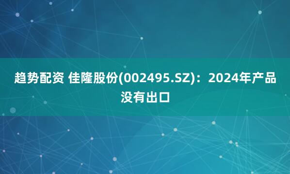 趋势配资 佳隆股份(002495.SZ)：2024年产品没有出口