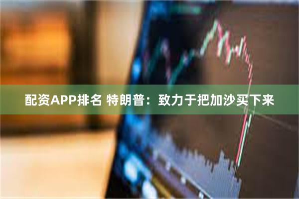 配资APP排名 特朗普：致力于把加沙买下来