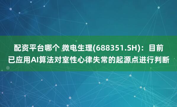 配资平台哪个 微电生理(688351.SH)：目前已应用AI算法对室性心律失常的起源点进行判断