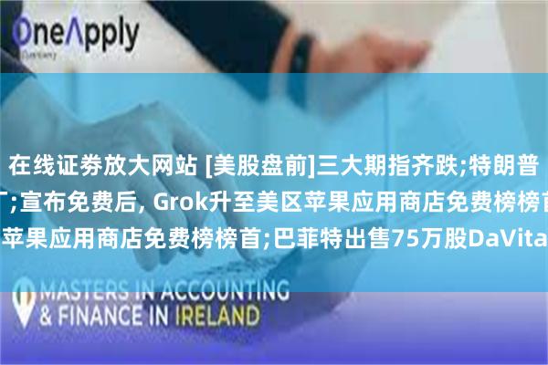 在线证劵放大网站 [美股盘前]三大期指齐跌;特朗普批评特斯拉在印度建工厂;宣布免费后, Grok升至美区苹果应用商店免费榜榜首;巴菲特出售75万股DaVita股票