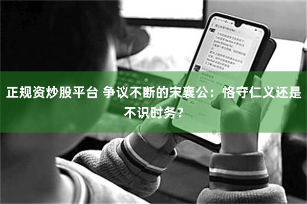 正规资炒股平台 争议不断的宋襄公：恪守仁义还是不识时务？