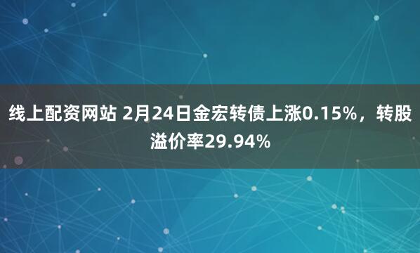 线上配资网站 2月24日金宏转债上涨0.15%，转股溢价率29.94%