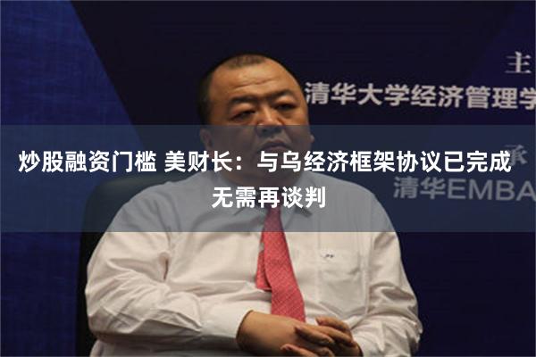 炒股融资门槛 美财长：与乌经济框架协议已完成 无需再谈判