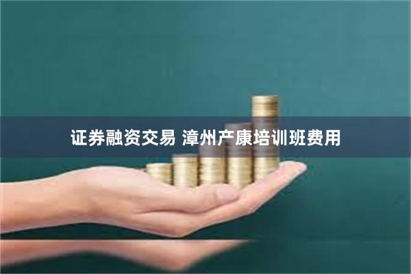 证券融资交易 漳州产康培训班费用