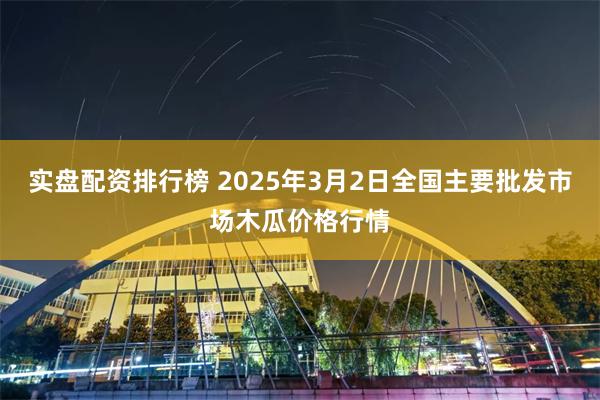 实盘配资排行榜 2025年3月2日全国主要批发市场木瓜价格行情