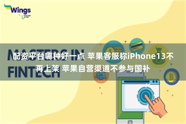 配资平台哪种好一点 苹果客服称iPhone13不再上架 苹果自营渠道不参与国补