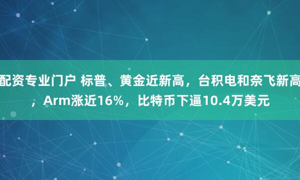 配资专业门户 标普、黄金近新高，台积电和奈飞新高，Arm涨近16%，比特币下逼10.4万美元