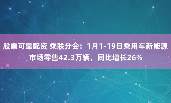 股票可靠配资 乘联分会：1月1-19日乘用车新能源市场零售42.3万辆，同比增长26%