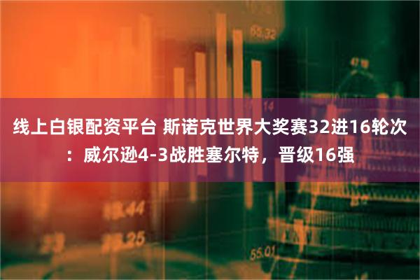 线上白银配资平台 斯诺克世界大奖赛32进16轮次：威尔逊4-3战胜塞尔特，晋级16强