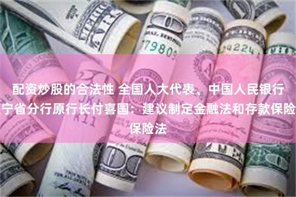 配资炒股的合法性 全国人大代表、中国人民银行辽宁省分行原行长付喜国：建议制定金融法和存款保险法