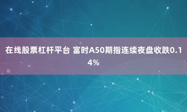 在线股票杠杆平台 富时A50期指连续夜盘收跌0.14%