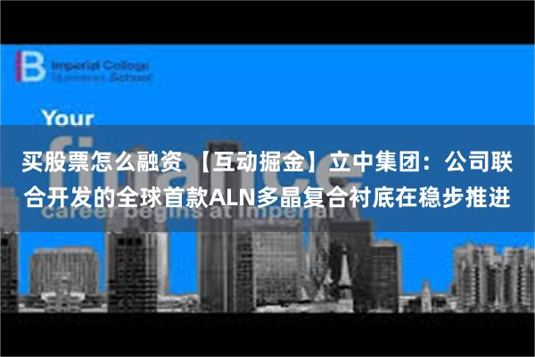 买股票怎么融资 【互动掘金】立中集团：公司联合开发的全球首款ALN多晶复合衬底在稳步推进