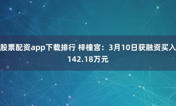 股票配资app下载排行 梓橦宫：3月10日获融资买入142.18万元