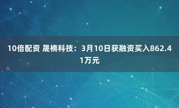 10倍配资 晟楠科技：3月10日获融资买入862.41万元