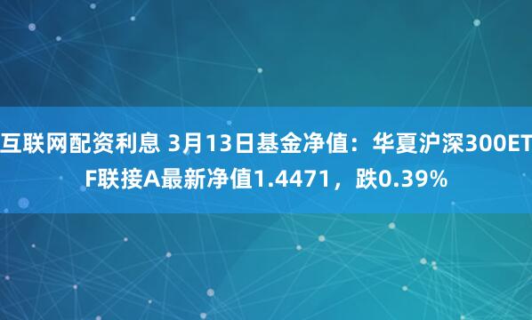 互联网配资利息 3月13日基金净值：华夏沪深300ETF联接A最新净值1.4471，跌0.39%